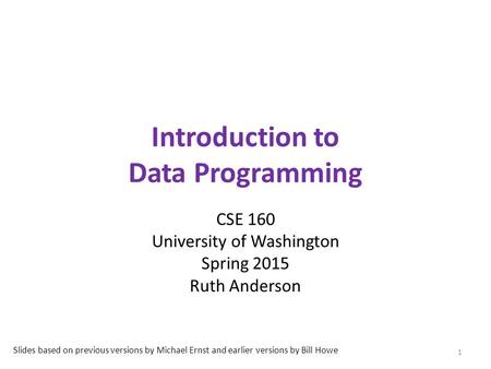 Introduction to Data Programming CSE 160 University of Washington Spring 2015 Ruth Anderson 1 Slides based on previous versions by Michael Ernst and earlier.