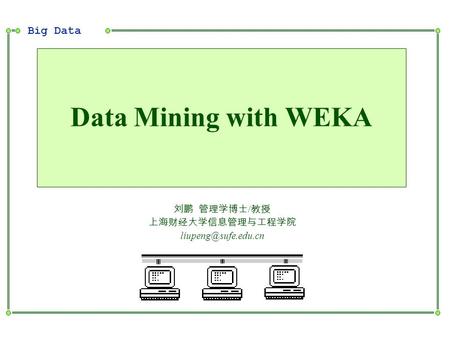 Big Data 刘鹏 管理学博士 / 教授 上海财经大学信息管理与工程学院 Data Mining with WEKA.