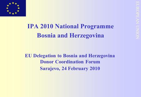 EUROPEAN COMMISSION EUROPEAN UNION IPA 2010 National Programme Bosnia and Herzegovina EU Delegation to Bosnia and Herzegovina Donor Coordination Forum.