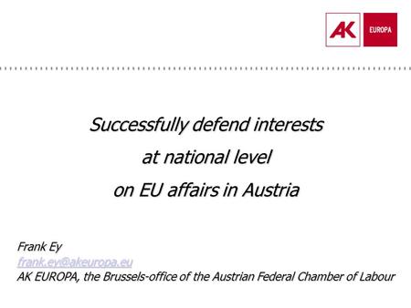 Successfully defend interests at national level on EU affairs in Austria Frank Ey AK EUROPA, the Brussels-office of the Austrian Federal.