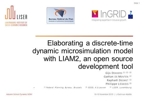 Autumn School Dynamic MSM16-18 November 2015 | L-Esch-sur-Alzette Slide 1 Elaborating a discrete-time dynamic microsimulation model with LIAM2, an open.