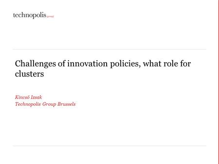 Challenges of innovation policies, what role for clusters Kincső Izsak Technopolis Group Brussels.