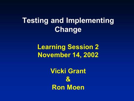 Testing and Implementing Change Learning Session 2 November 14, 2002 Vicki Grant & Ron Moen.