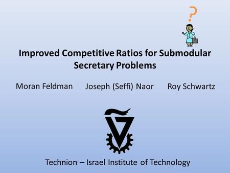 Improved Competitive Ratios for Submodular Secretary Problems ? Moran Feldman Roy SchwartzJoseph (Seffi) Naor Technion – Israel Institute of Technology.