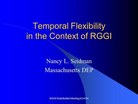 RGGI Stakeholder Meeting 6/24/04 Temporal Flexibility in the Context of RGGI Nancy L. Seidman Massachusetts DEP.