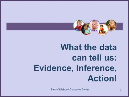 What the data can tell us: Evidence, Inference, Action! 1 Early Childhood Outcomes Center.