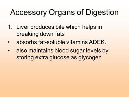 Accessory Organs of Digestion 1.Liver produces bile which helps in breaking down fats absorbs fat-soluble vitamins ADEK. also maintains blood sugar levels.