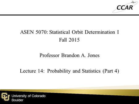 University of Colorado Boulder ASEN 5070: Statistical Orbit Determination I Fall 2015 Professor Brandon A. Jones Lecture 14: Probability and Statistics.