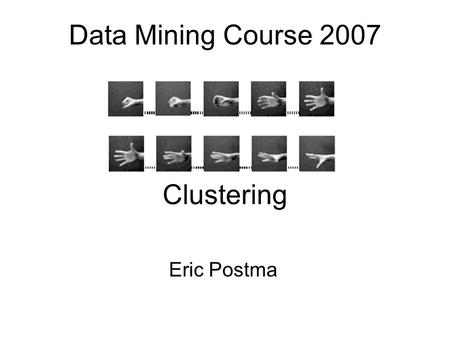 Data Mining Course 2007 Eric Postma Clustering. Overview Three approaches to clustering 1.Minimization of reconstruction error PCA, nlPCA, k-means clustering.