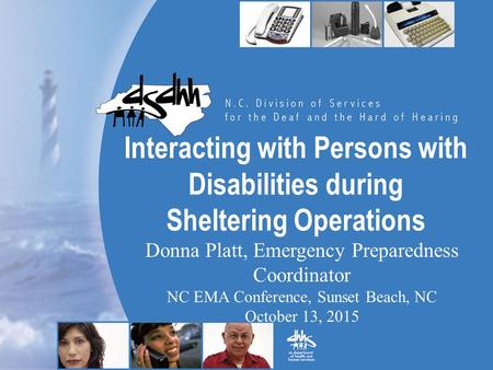 Interacting with Persons with Disabilities during Sheltering Operations Donna Platt, Emergency Preparedness Coordinator NC EMA Conference, Sunset Beach,