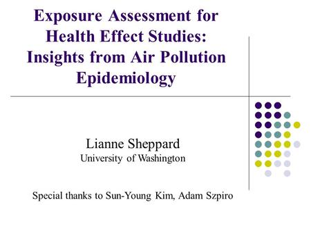 Exposure Assessment for Health Effect Studies: Insights from Air Pollution Epidemiology Lianne Sheppard University of Washington Special thanks to Sun-Young.