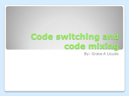 Code switching and code mixing By: Grace A Licudo.