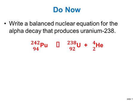 Slide 1 Do Now Write a balanced nuclear equation for the alpha decay that produces uranium-238.