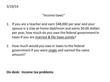 3/19/14 “Income taxes” 1.If you are a teacher and earn $48,000 per year and your spouse is a stay-at-home dad/mom and earns $0.00 dollars per year, how.