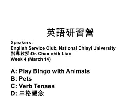 英語研習營 Speakers: English Service Club, National Chiayi University 指導教授 :Dr. Chao-chih Liao Week 4 (March 14) A: Play Bingo with Animals B: Pets C: Verb.