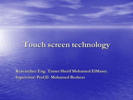 Touch screen technology Researcher: Eng. Tamer Sherif Mohamed ElMasry. Supervisor: Prof.D. Mohamed Besheer.