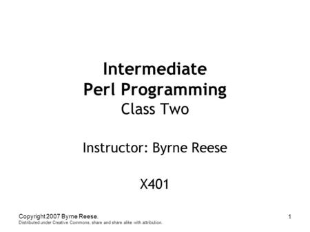 Copyright 2007 Byrne Reese. Distributed under Creative Commons, share and share alike with attribution. 1 Intermediate Perl Programming Class Two Instructor: