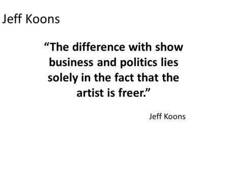 Jeff Koons “The difference with show business and politics lies solely in the fact that the artist is freer.” Jeff Koons.