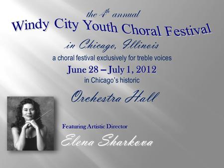 A choral festival exclusively for treble voices the 4 th annual June 28 – July 1, 2012 in Chicago ’ s historic Orchestra Hall in Chicago, Illinois Featuring.