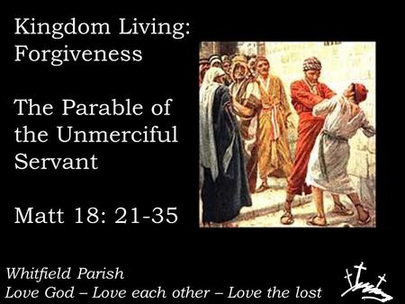 Whitfield Parish Love God – Love each other – Love the lost Kingdom Living: Forgiveness The Parable of the Unmerciful Servant Matt 18: 21-35.