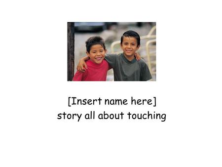[Insert name here] story all about touching. Touching and hugging feels nice and lots of people like to be hugged. Hugs and touches always need to be.