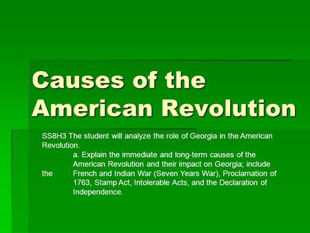 Causes of the American Revolution SS8H3 The student will analyze the role of Georgia in the American Revolution. a. Explain the immediate and long-term.