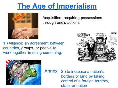 The Age of Imperialism Acquisition: acquiring possessions through one’s actions 1.) Alliance: an agreement between countries, groups, or people to work.