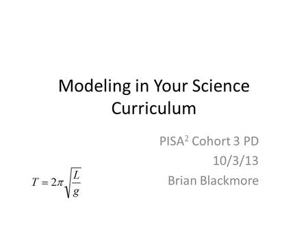 Modeling in Your Science Curriculum PISA 2 Cohort 3 PD 10/3/13 Brian Blackmore.