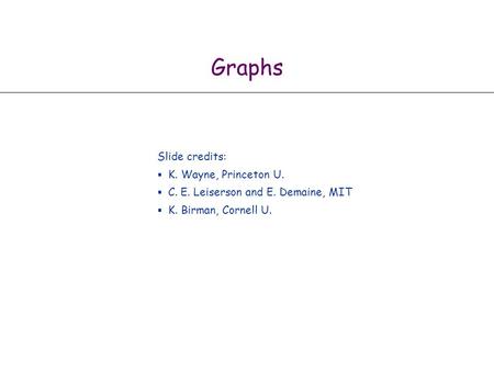 Graphs Slide credits:  K. Wayne, Princeton U.  C. E. Leiserson and E. Demaine, MIT  K. Birman, Cornell U.