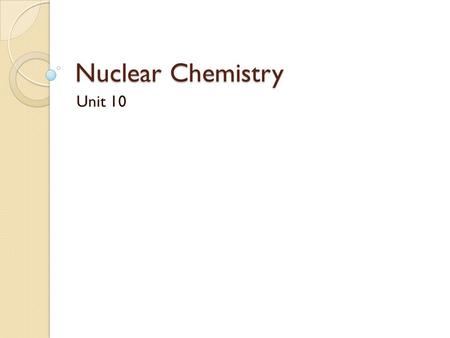 Nuclear Chemistry Unit 10. Radioactivity The spontaneous emission of radiation by an unstable atomic nucleus. Discovery Henri Becquerel-1896 Worked with.