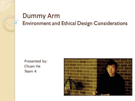 Dummy Arm Environment and Ethical Design Considerations Presented by: Chuan He Team 4.