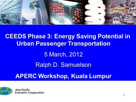 CEEDS Phase 3: Energy Saving Potential in Urban Passenger Transportation 5 March, 2012 Ralph D. Samuelson APERC Workshop, Kuala Lumpur 1.