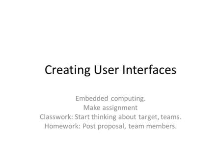 Creating User Interfaces Embedded computing. Make assignment Classwork: Start thinking about target, teams. Homework: Post proposal, team members.