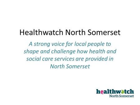 Healthwatch North Somerset A strong voice for local people to shape and challenge how health and social care services are provided in North Somerset.