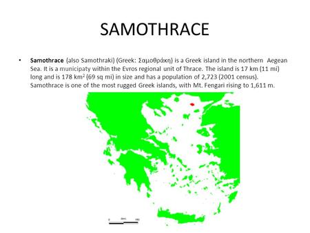 SAMOTHRACE Samothrace (also Samothraki) (Greek: Σαμοθράκη) is a Greek island in the northern Aegean Sea. It is a municipaty within the Evros regional.