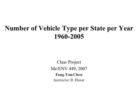 Number of Vehicle Type per State per Year 1960-2005 Class Project Me/ENV 449, 2007 Fang-Yun Chou Instructor: R. Husar.