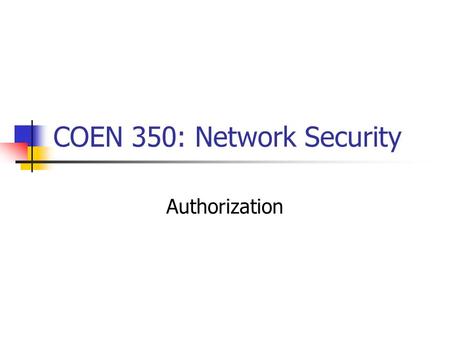 COEN 350: Network Security Authorization. Fundamental Mechanisms: Access Matrix Subjects Objects (Subjects can be objects, too.) Access Rights Example: