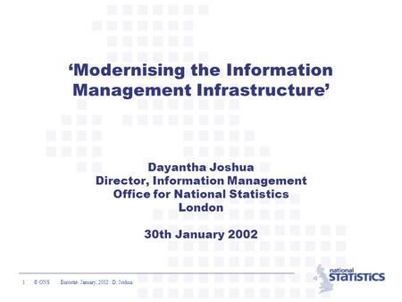 1 © ONS Eurostat- January, 2002 / D. Joshua ‘Modernising the Information Management Infrastructure’ Dayantha Joshua Director, Information Management Office.