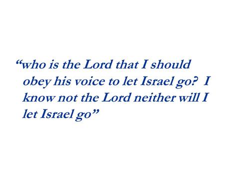 “who is the Lord that I should obey his voice to let Israel go? I know not the Lord neither will I let Israel go”