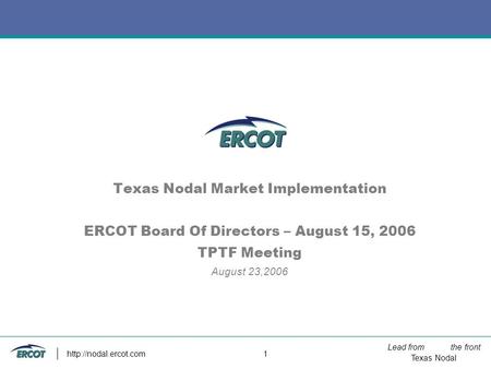 Lead from the front Texas Nodal  1 Texas Nodal Market Implementation ERCOT Board Of Directors – August 15, 2006 TPTF Meeting August.