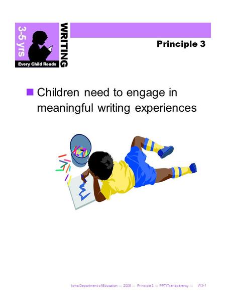 Iowa Department of Education ::: 2006 ::: Principle 3 ::: PPT/Transparency ::: W3-1 Principle 3 Children need to engage in meaningful writing experiences.