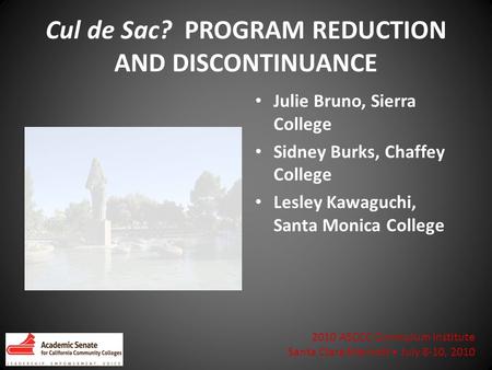 2010 ASCCC Curriculum Institute Santa Clara Marriott July 8-10, 2010 Cul de Sac? PROGRAM REDUCTION AND DISCONTINUANCE Julie Bruno, Sierra College Sidney.