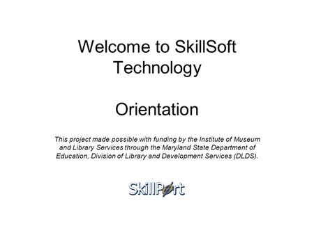 Welcome to SkillSoft Technology Orientation This project made possible with funding by the Institute of Museum and Library Services through the Maryland.