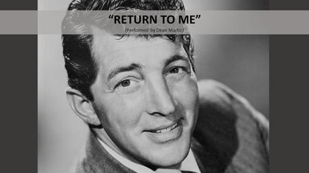 “RETURN TO ME” (Performed by Dean Martin). BEFORE LISTENING What do you know about Dean Martin?