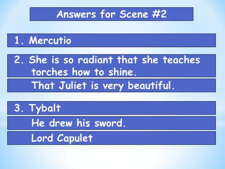 Answers for Scene #2 1. Mercutio 2. She is so radiant that she teaches torches how to shine. That Juliet is very beautiful. 3. Tybalt He drew his sword.