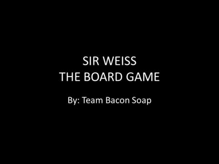 SIR WEISS THE BOARD GAME By: Team Bacon Soap. SUMMARY In Sir Weiss the Board Game players adventure through four levels as a white blood cell to collect.