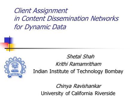 Client Assignment in Content Dissemination Networks for Dynamic Data Shetal Shah Krithi Ramamritham Indian Institute of Technology Bombay Chinya Ravishankar.