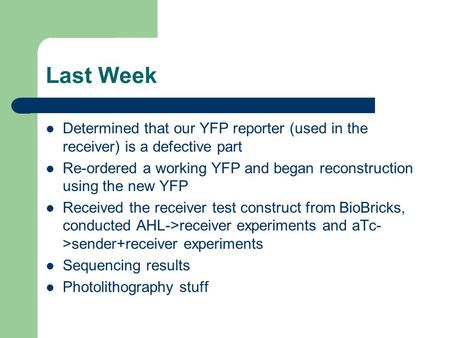 Last Week Determined that our YFP reporter (used in the receiver) is a defective part Re-ordered a working YFP and began reconstruction using the new YFP.