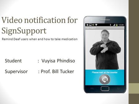 Video notification for SignSupport Remind Deaf users when and how to take medication Student : Vuyisa Phindiso Supervisor : Prof. Bill Tucker.