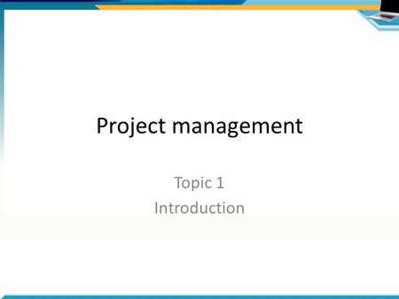 Project management Topic 1 Introduction.